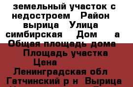 земельный участок с недостроем › Район ­ вырица › Улица ­ симбирская  › Дом ­ 42а › Общая площадь дома ­ 80 › Площадь участка ­ 18 › Цена ­ 3 500 000 - Ленинградская обл., Гатчинский р-н, Вырица  Недвижимость » Дома, коттеджи, дачи продажа   